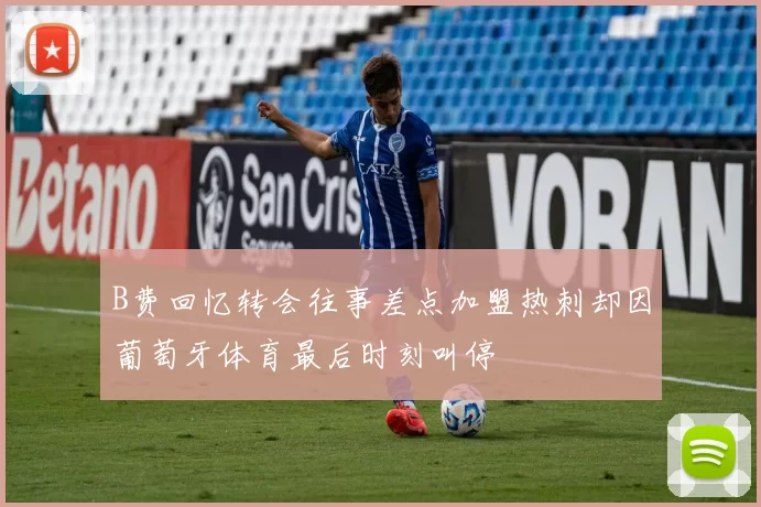B费回忆转会往事差点加盟热刺却因葡萄牙体育最后时刻叫停