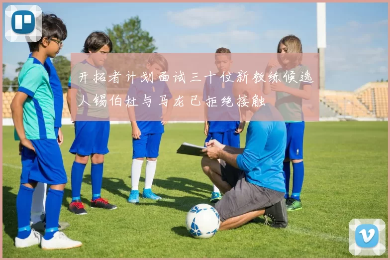 开拓者计划面试三十位新教练候选人锡伯杜与马龙已拒绝接触