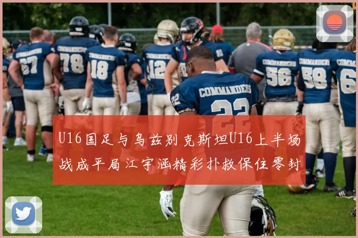 U16国足与乌兹别克斯坦U16上半场战成平局江宇涵精彩扑救保住零封纪录