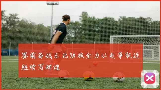 赛前备战东北劲旅全力以赴争取连胜续写辉煌