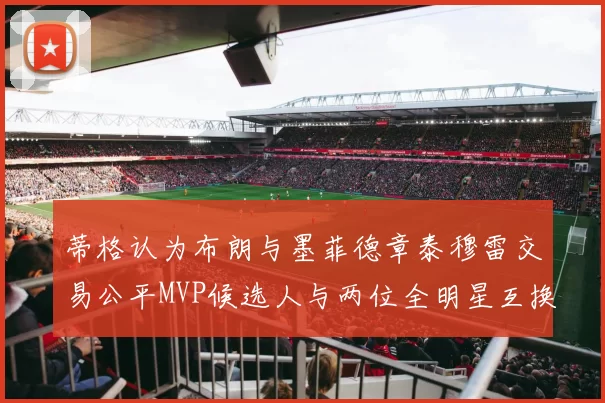 蒂格认为布朗与墨菲德章泰穆雷交易公平MVP候选人与两位全明星互换合理性分析