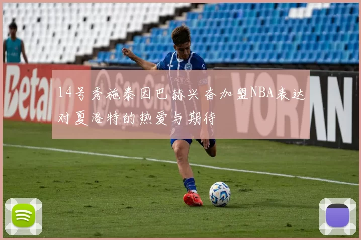 14号秀施泰因巴赫兴奋加盟NBA表达对夏洛特的热爱与期待