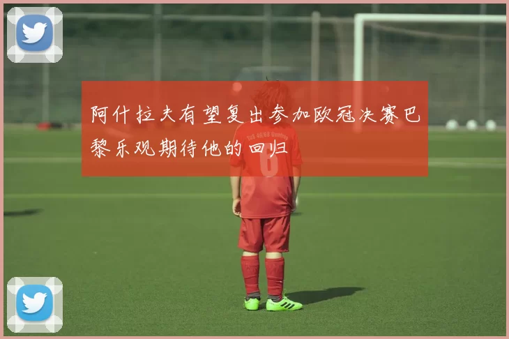阿什拉夫有望复出参加欧冠决赛巴黎乐观期待他的回归