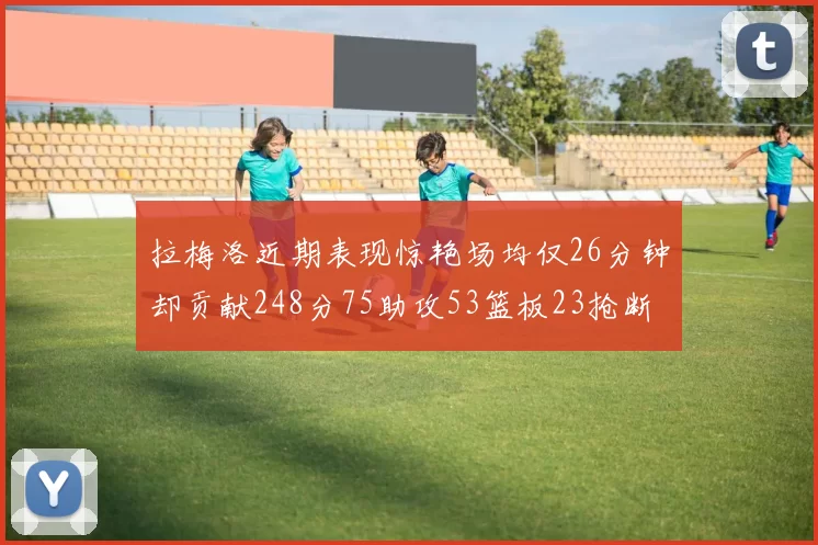 拉梅洛近期表现惊艳场均仅26分钟却贡献248分75助攻53篮板23抢断