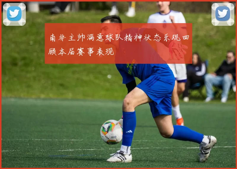 南非主帅满意球队精神状态乐观回顾本届赛事表现