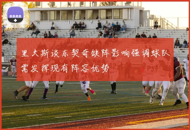 里夫斯谈东契奇缺阵影响强调球队需发挥现有阵容优势