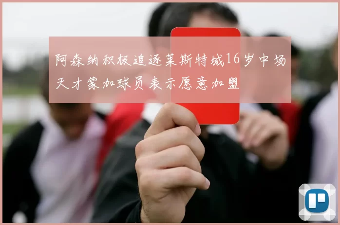 阿森纳积极追逐莱斯特城16岁中场天才蒙加球员表示愿意加盟