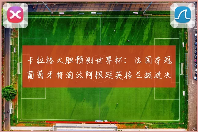 卡拉格大胆预测世界杯：法国夺冠葡萄牙将淘汰阿根廷英格兰挺进决赛