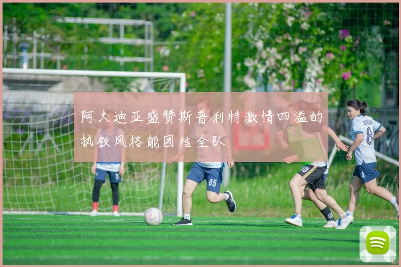 阿夫迪亚盛赞斯普利特激情四溢的执教风格能团结全队