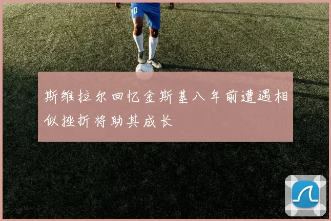 斯维拉尔回忆金斯基八年前遭遇相似挫折将助其成长