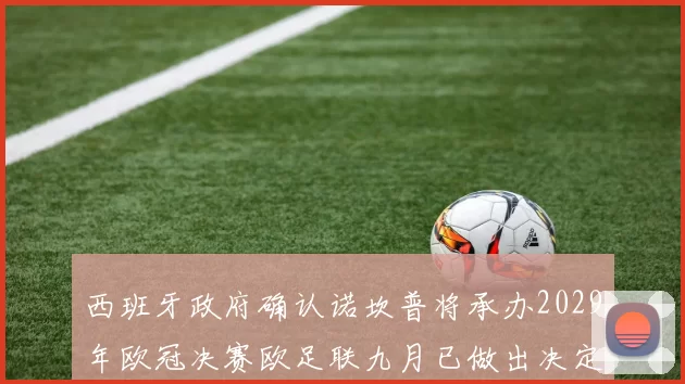 西班牙政府确认诺坎普将承办2029年欧冠决赛欧足联九月已做出决定