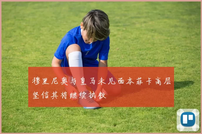 穆里尼奥与皇马未见面本菲卡高层坚信其将继续执教
