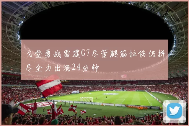 戈登勇战雷霆G7尽管腿筋拉伤仍拼尽全力出场24分钟
