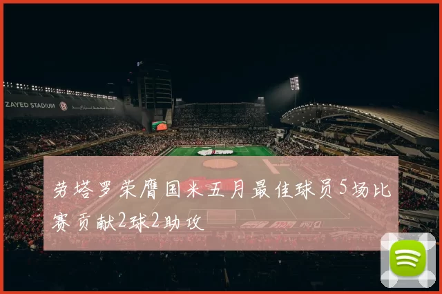 劳塔罗荣膺国米五月最佳球员5场比赛贡献2球2助攻
