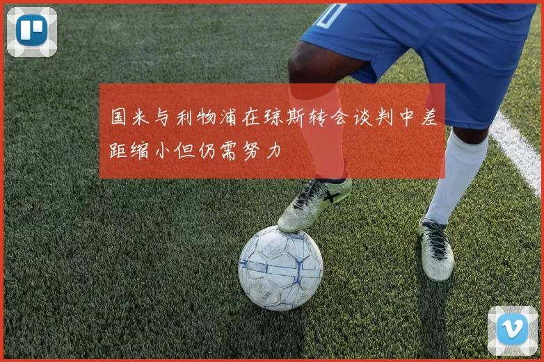 国米与利物浦在琼斯转会谈判中差距缩小但仍需努力