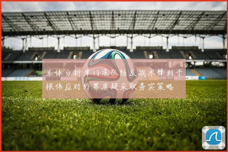 东体分析津门虎队防反战术锋利于根伟应对外界质疑采取务实策略