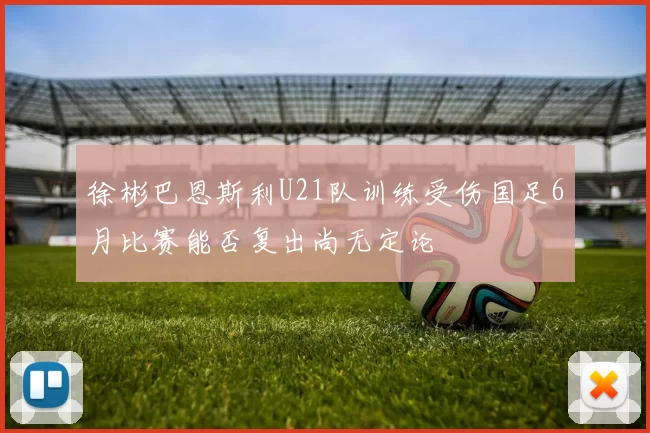 徐彬巴恩斯利U21队训练受伤国足6月比赛能否复出尚无定论
