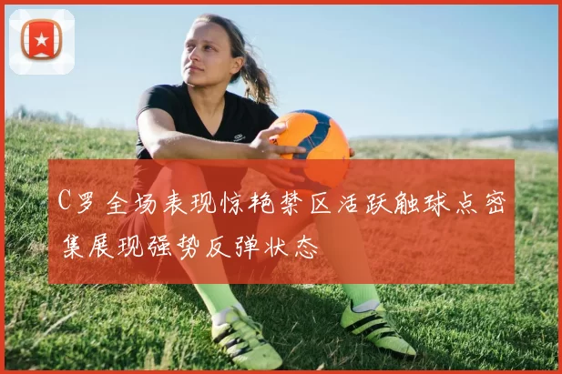 C罗全场表现惊艳禁区活跃触球点密集展现强势反弹状态