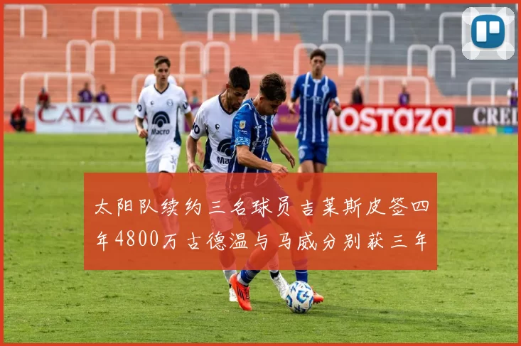 太阳队续约三名球员吉莱斯皮签四年4800万古德温与马威分别获三年合同